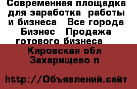 Современная площадка для заработка, работы и бизнеса - Все города Бизнес » Продажа готового бизнеса   . Кировская обл.,Захарищево п.